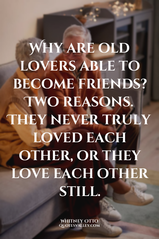 Why are old lovers able to become friends? Two reasons. They never truly loved e...
