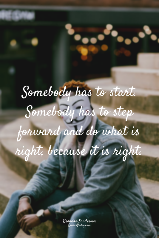 Somebody has to start. Somebody has to step forward and do what is right, becaus...
