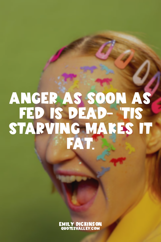 Anger as soon as fed is dead- 'Tis starving makes it fat.