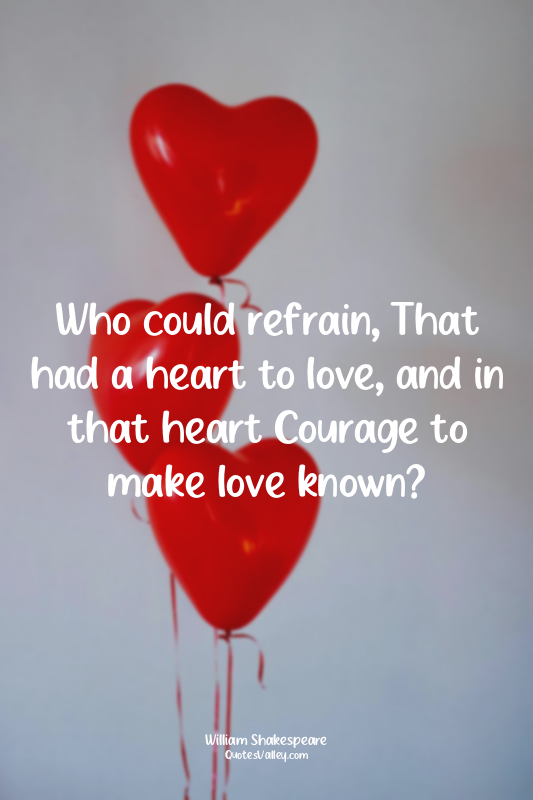 Who could refrain, That had a heart to love, and in that heart Courage to make l...