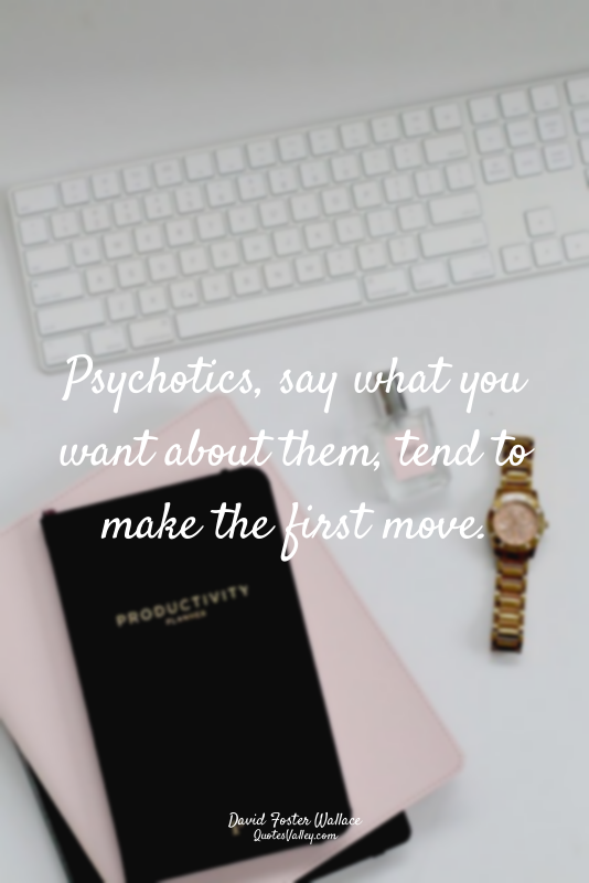 Psychotics, say what you want about them, tend to make the first move.