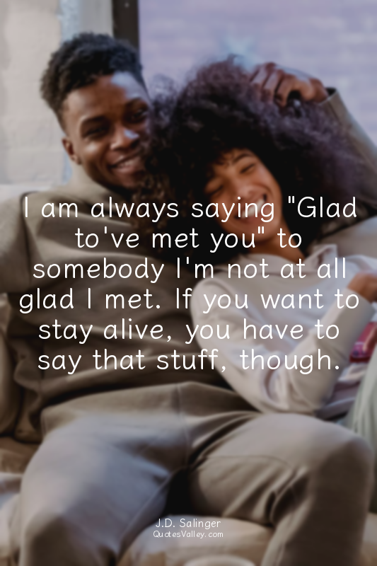 I am always saying "Glad to've met you" to somebody I'm not at all glad I met. I...