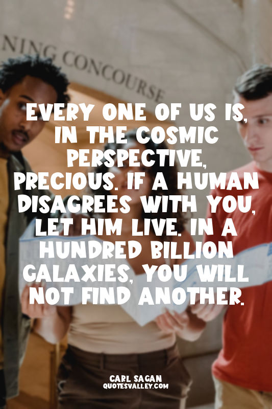 Every one of us is, in the cosmic perspective, precious. If a human disagrees wi...