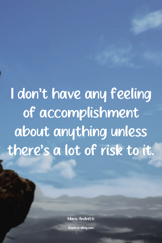 I don’t have any feeling of accomplishment about anything unless there’s a lot o...