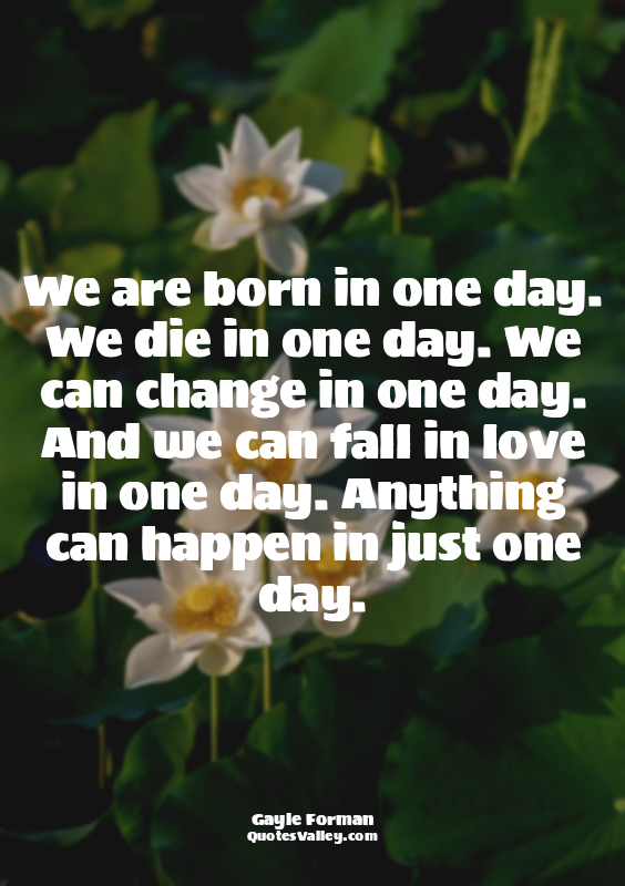 We are born in one day. We die in one day. We can change in one day. And we can...