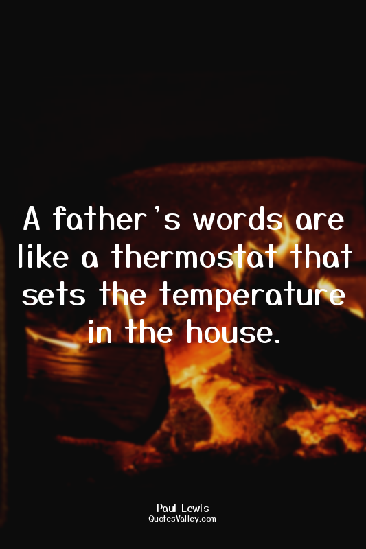 A father’s words are like a thermostat that sets the temperature in the house.
