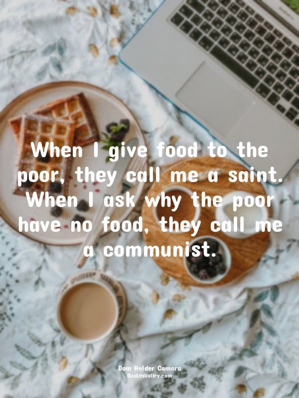 When I give food to the poor, they call me a saint. When I ask why the poor have...