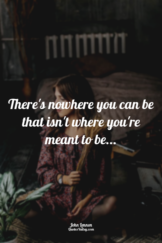 There's nowhere you can be that isn't where you're meant to be...