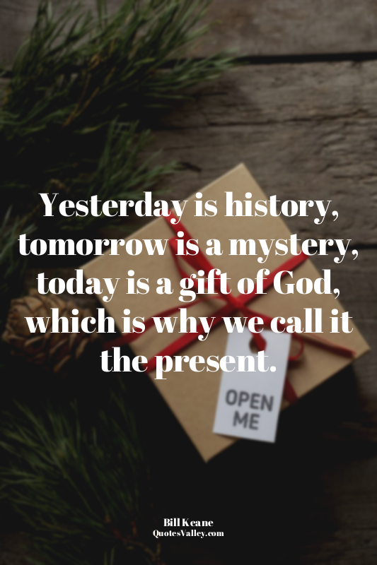 Yesterday is history, tomorrow is a mystery, today is a gift of God, which is wh...