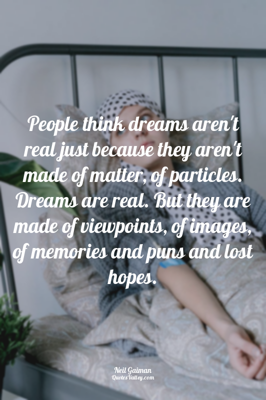 People think dreams aren't real just because they aren't made of matter, of part...