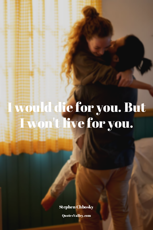 I would die for you. But I won't live for you.