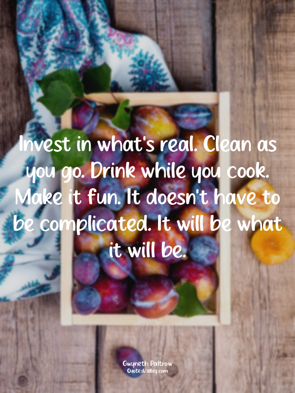 Invest in what's real. Clean as you go. Drink while you cook. Make it fun. It do...
