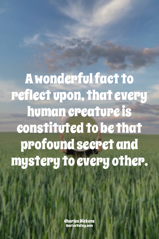 A wonderful fact to reflect upon, that every human creature is constituted to be...