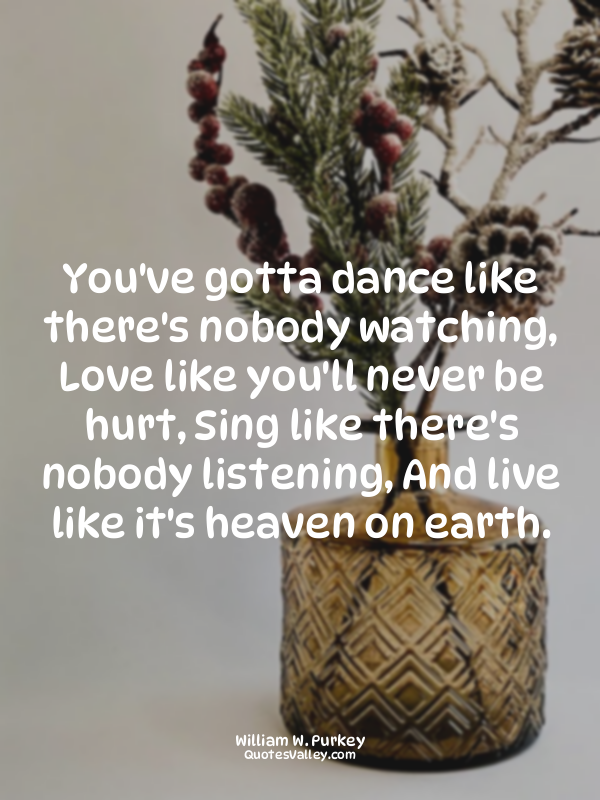You've gotta dance like there's nobody watching, Love like you'll never be hurt,...