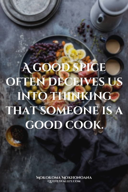 A good spice often deceives us into thinking that someone is a good cook.