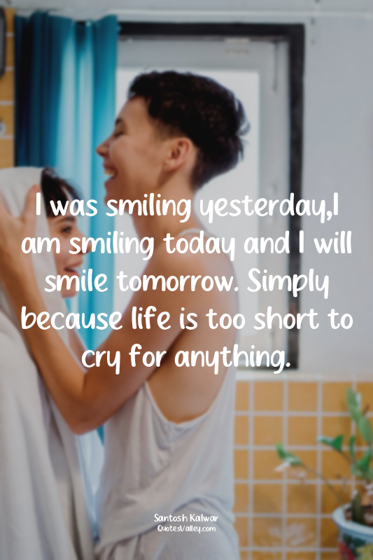 I was smiling yesterday,I am smiling today and I will smile tomorrow. Simply bec...