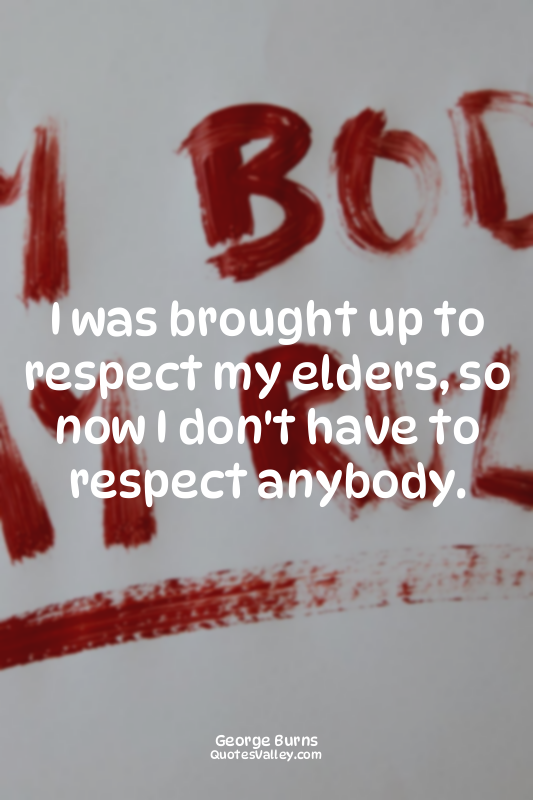 I was brought up to respect my elders, so now I don't have to respect anybody.