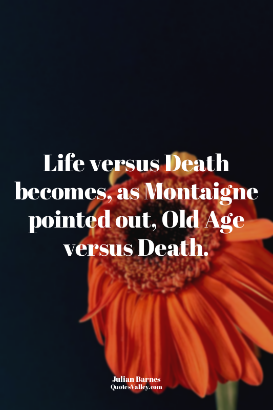 Life versus Death becomes, as Montaigne pointed out, Old Age versus Death.