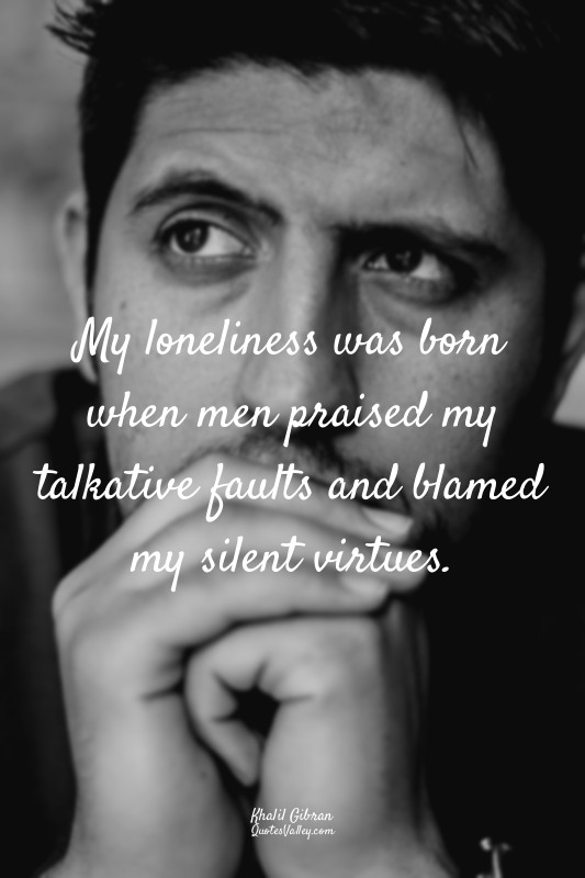 My loneliness was born when men praised my talkative faults and blamed my silent...