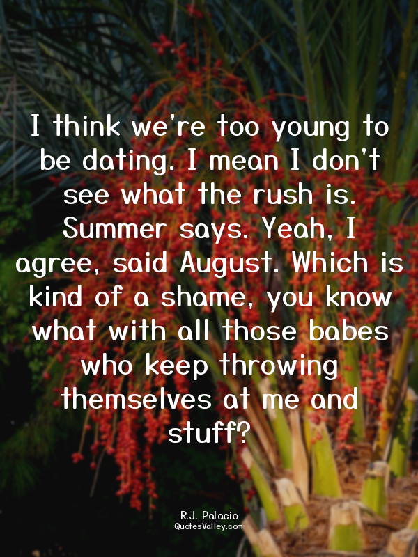 I think we're too young to be dating. I mean I don't see what the rush is. Summe...