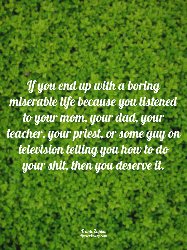 If you end up with a boring miserable life because you listened to your mom, you...