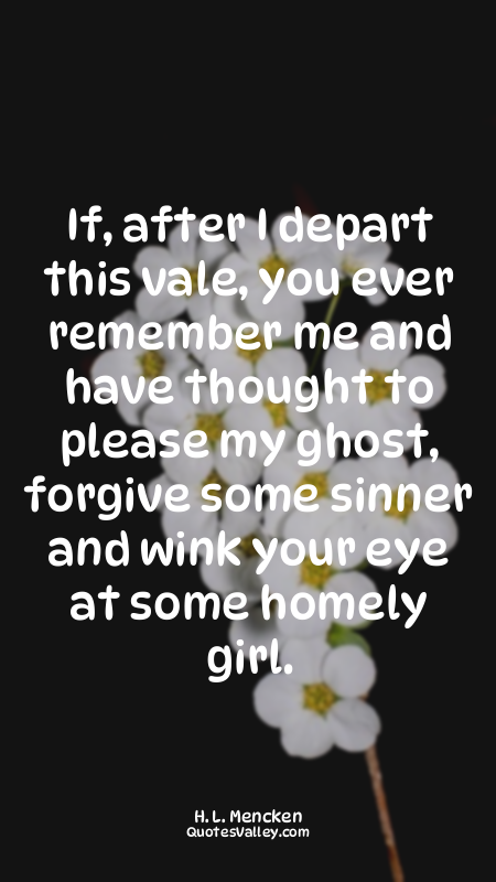 If, after I depart this vale, you ever remember me and have thought to please my...