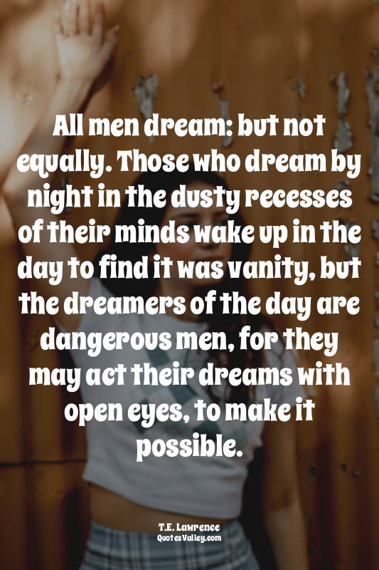 All men dream: but not equally. Those who dream by night in the dusty recesses o...