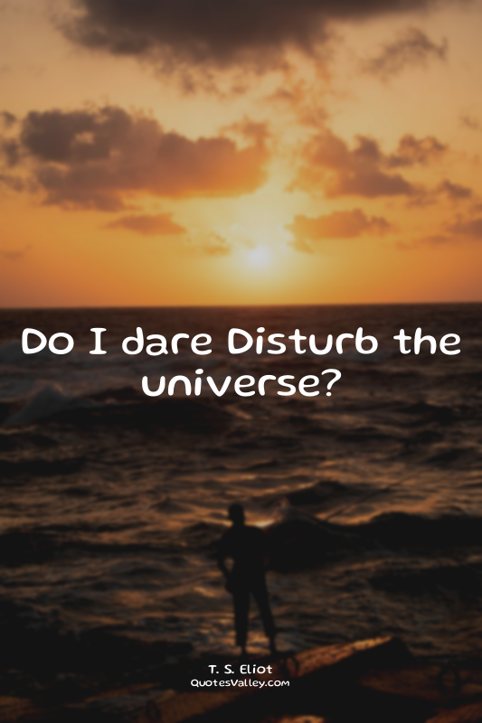 Do I dare Disturb the universe?