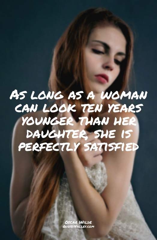 As long as a woman can look ten years younger than her daughter, she is perfectl...