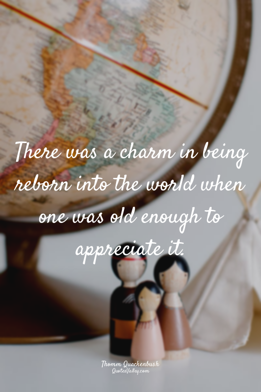There was a charm in being reborn into the world when one was old enough to appr...