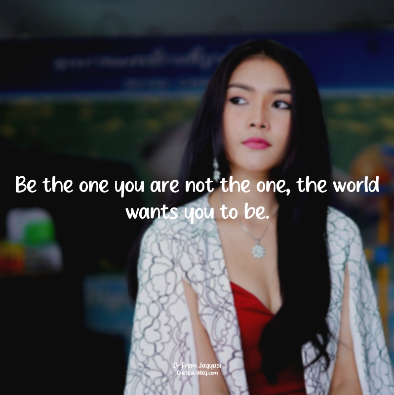 Be the one you are not the one, the world wants you to be.