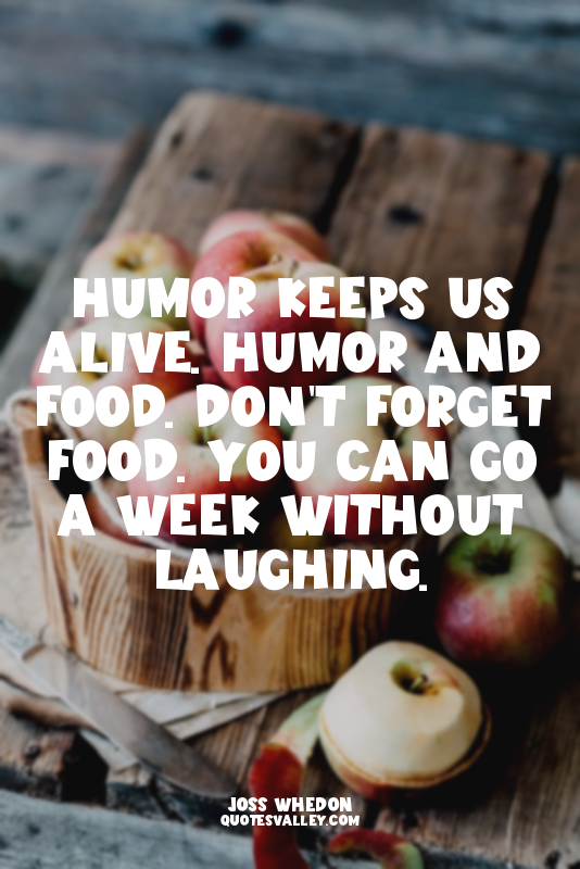 Humor keeps us alive. Humor and food. Don't forget food. You can go a week witho...