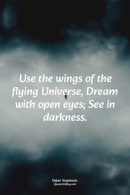 Use the wings of the flying Universe, Dream with open eyes; See in darkness.
