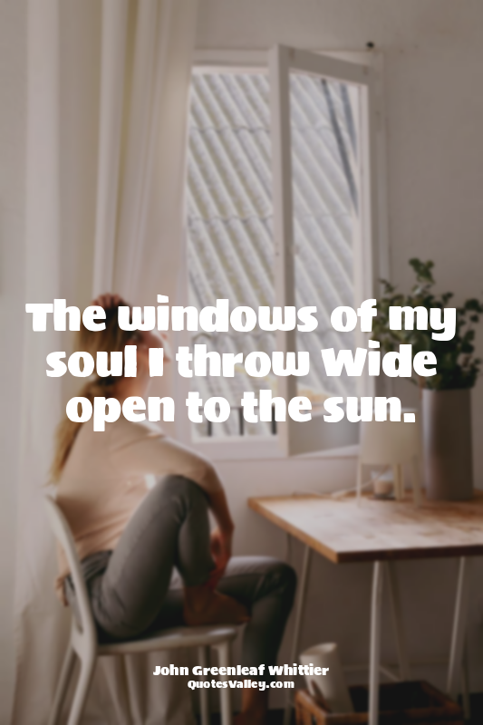 The windows of my soul I throw Wide open to the sun.