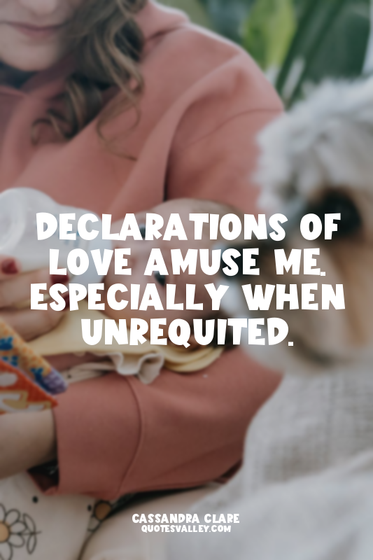Declarations of love amuse me. Especially when unrequited.
