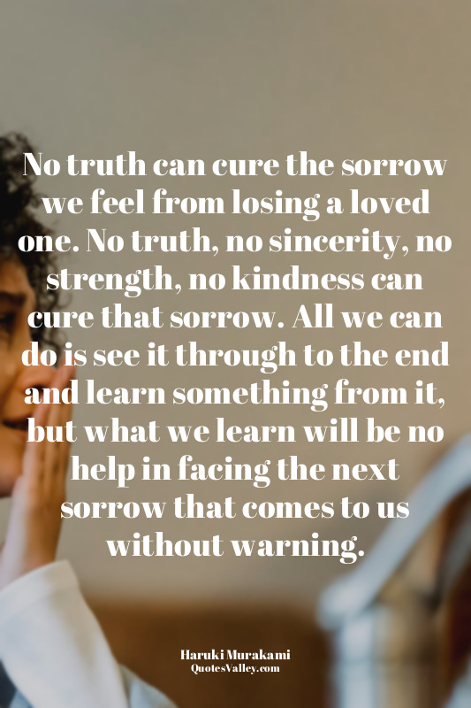 No truth can cure the sorrow we feel from losing a loved one. No truth, no since...