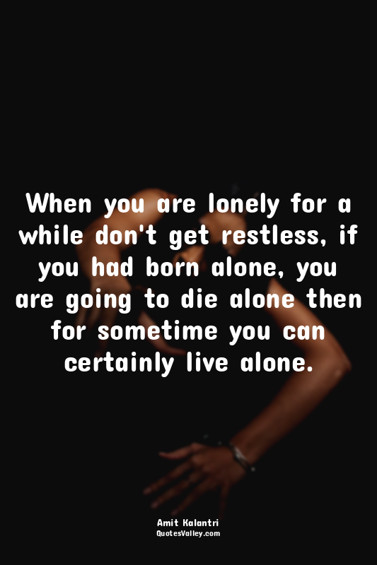When you are lonely for a while don't get restless, if you had born alone, you a...
