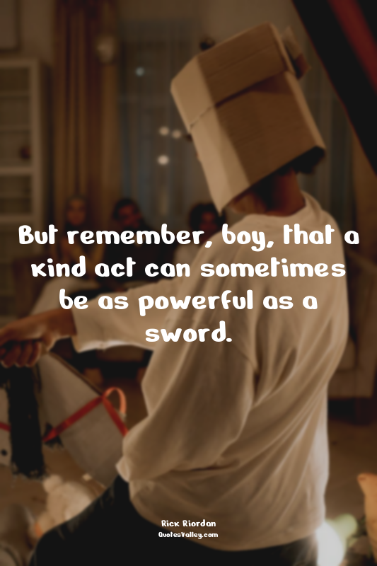 But remember, boy, that a kind act can sometimes be as powerful as a sword.