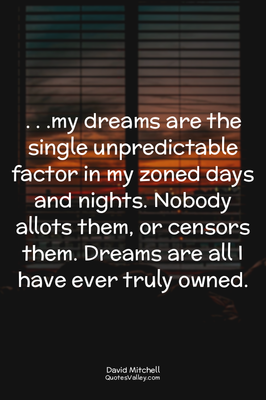 . . .my dreams are the single unpredictable factor in my zoned days and nights....