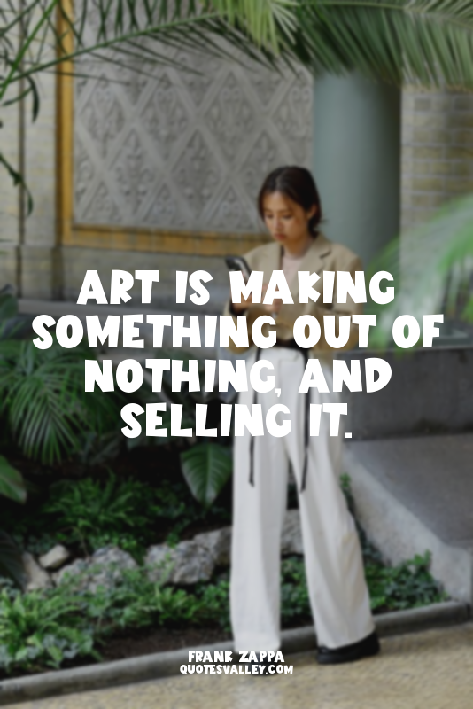 Art is making something out of nothing, and selling it.