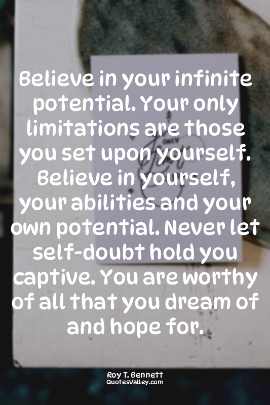 Believe in your infinite potential. Your only limitations are those you set upon...
