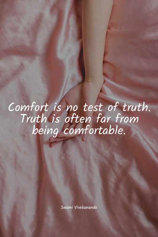 Comfort is no test of truth. Truth is often far from being comfortable.