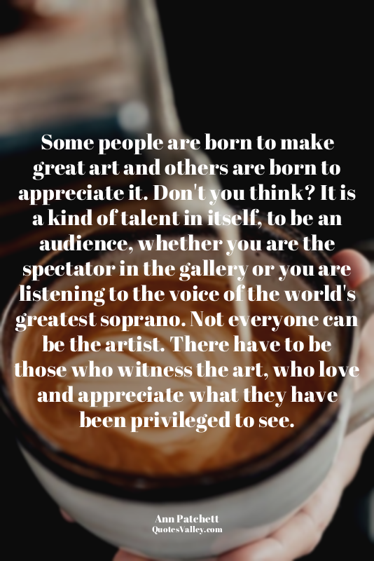 Some people are born to make great art and others are born to appreciate it. Don...
