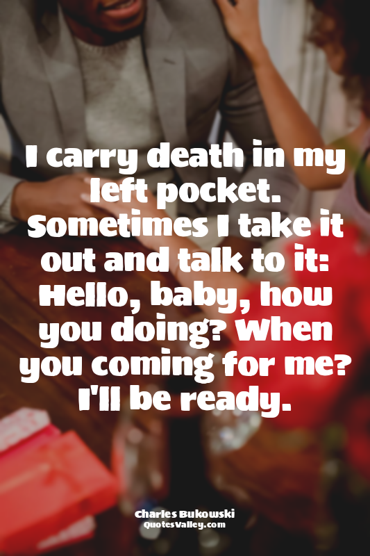 I carry death in my left pocket. Sometimes I take it out and talk to it: Hello,...