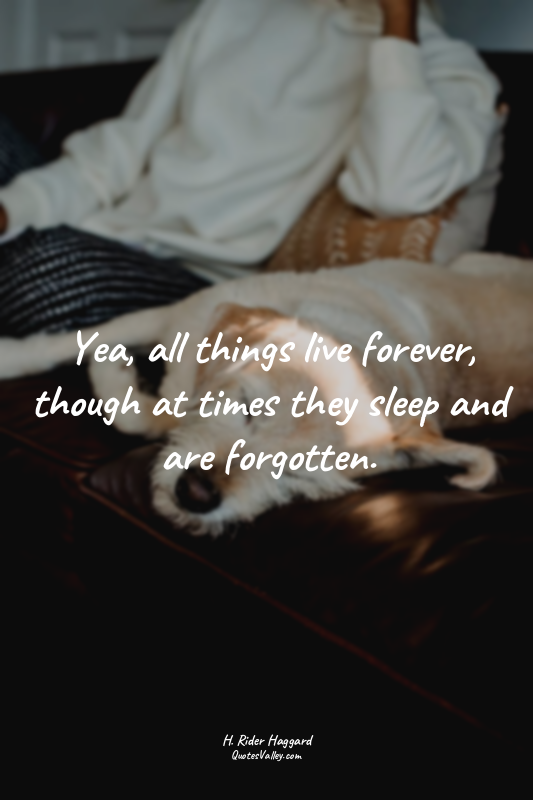 Yea, all things live forever, though at times they sleep and are forgotten.