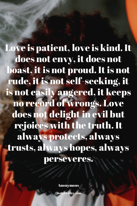 Love is patient, love is kind. It does not envy, it does not boast, it is not pr...