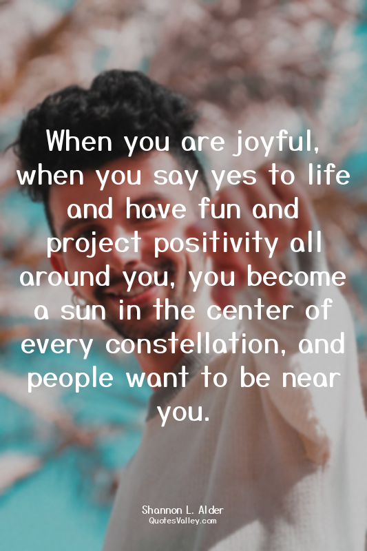 When you are joyful, when you say yes to life and have fun and project positivit...