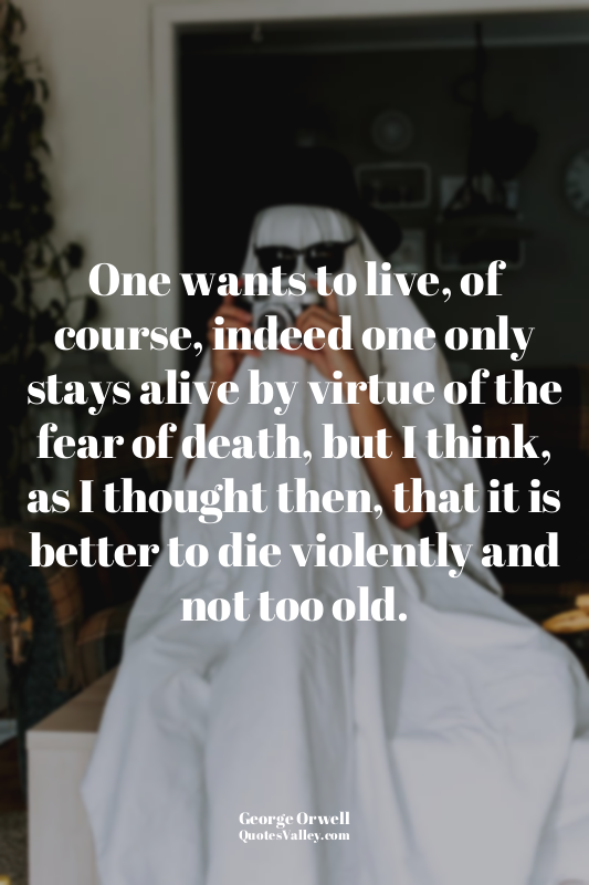 One wants to live, of course, indeed one only stays alive by virtue of the fear...