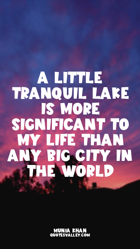 A little tranquil lake is more significant to my life than any big city in the w...