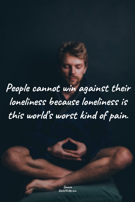 People cannot win against their loneliness because loneliness is this world’s wo...
